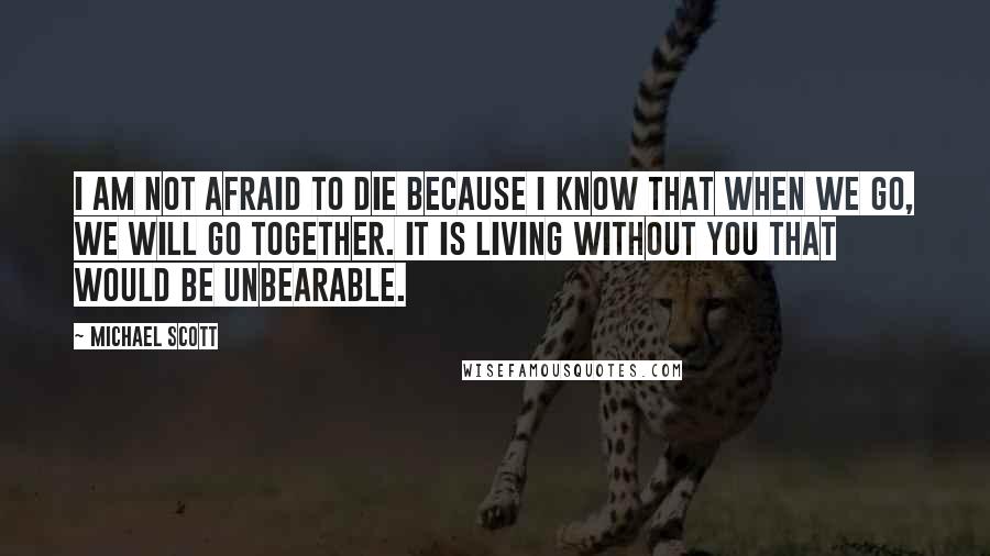 Michael Scott Quotes: I am not afraid to die because I know that when we go, we will go together. It is living without you that would be unbearable.