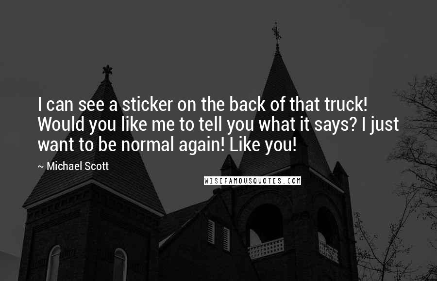 Michael Scott Quotes: I can see a sticker on the back of that truck! Would you like me to tell you what it says? I just want to be normal again! Like you!