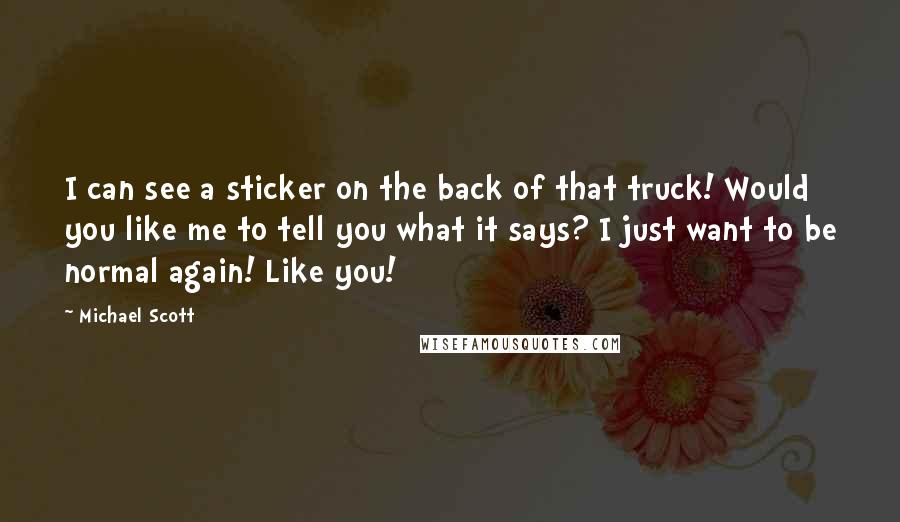 Michael Scott Quotes: I can see a sticker on the back of that truck! Would you like me to tell you what it says? I just want to be normal again! Like you!