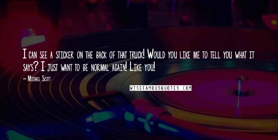 Michael Scott Quotes: I can see a sticker on the back of that truck! Would you like me to tell you what it says? I just want to be normal again! Like you!