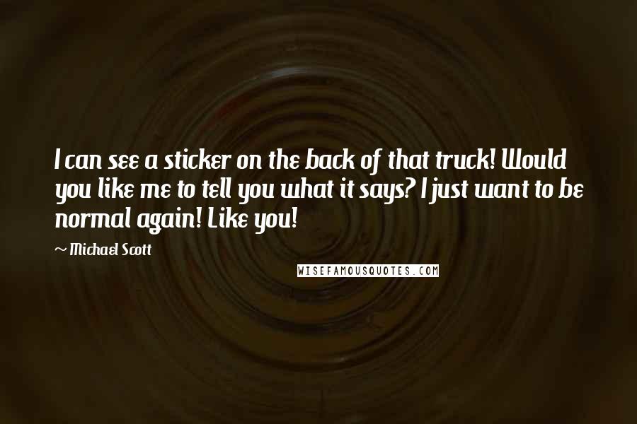 Michael Scott Quotes: I can see a sticker on the back of that truck! Would you like me to tell you what it says? I just want to be normal again! Like you!