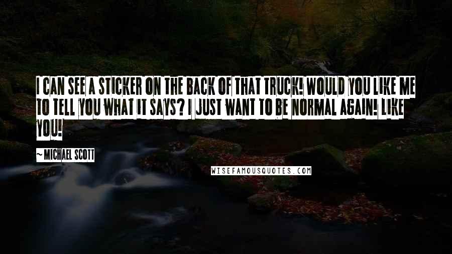 Michael Scott Quotes: I can see a sticker on the back of that truck! Would you like me to tell you what it says? I just want to be normal again! Like you!