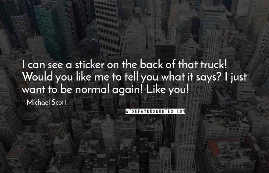 Michael Scott Quotes: I can see a sticker on the back of that truck! Would you like me to tell you what it says? I just want to be normal again! Like you!