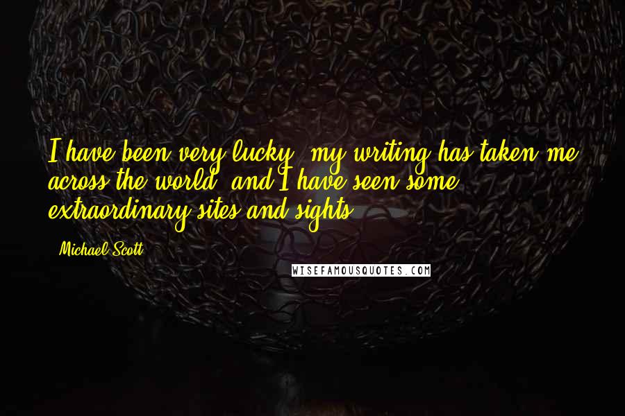 Michael Scott Quotes: I have been very lucky: my writing has taken me across the world, and I have seen some extraordinary sites and sights.