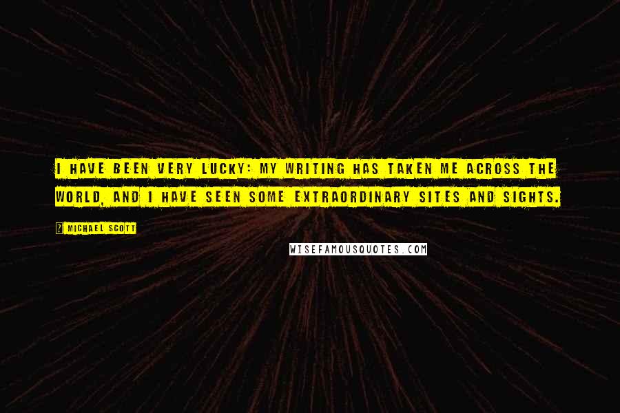 Michael Scott Quotes: I have been very lucky: my writing has taken me across the world, and I have seen some extraordinary sites and sights.