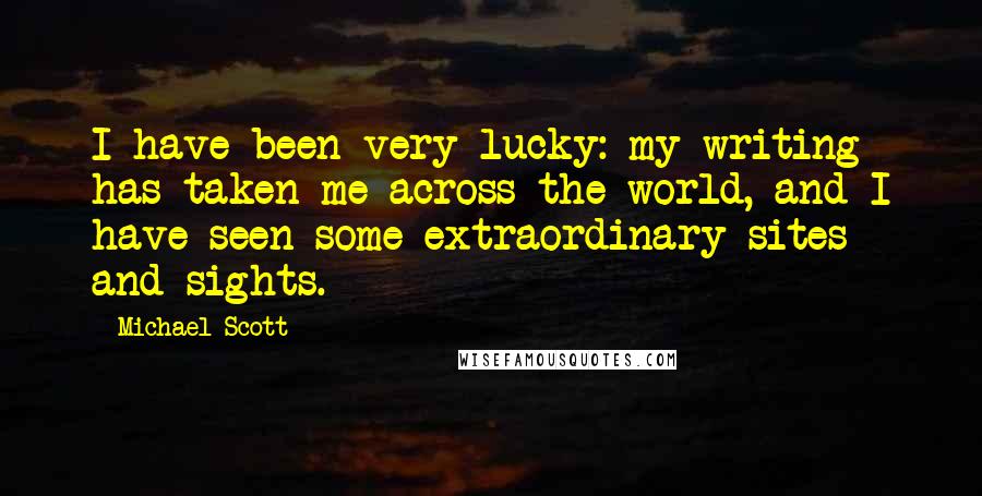 Michael Scott Quotes: I have been very lucky: my writing has taken me across the world, and I have seen some extraordinary sites and sights.