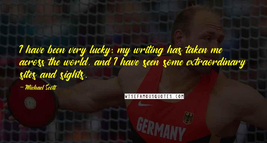 Michael Scott Quotes: I have been very lucky: my writing has taken me across the world, and I have seen some extraordinary sites and sights.