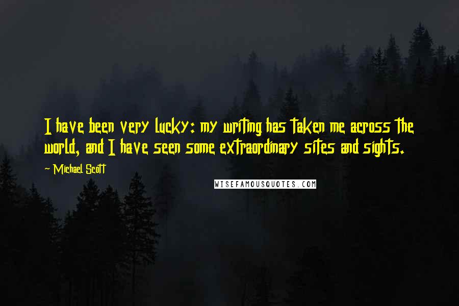 Michael Scott Quotes: I have been very lucky: my writing has taken me across the world, and I have seen some extraordinary sites and sights.