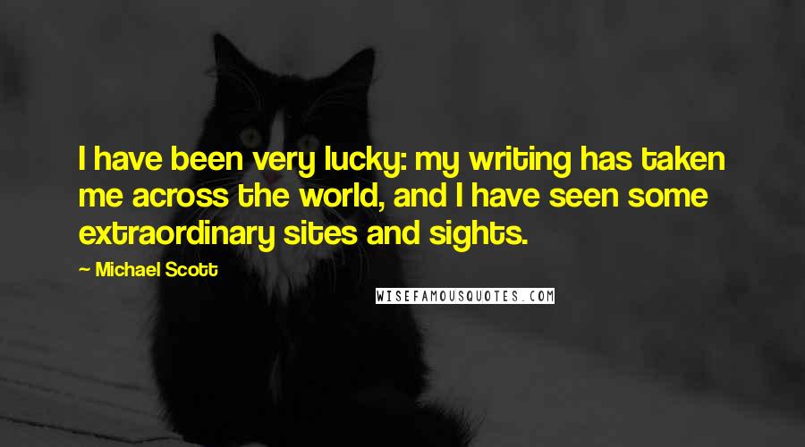 Michael Scott Quotes: I have been very lucky: my writing has taken me across the world, and I have seen some extraordinary sites and sights.