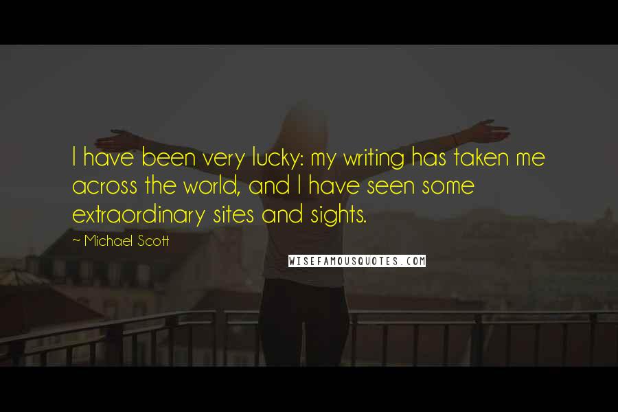 Michael Scott Quotes: I have been very lucky: my writing has taken me across the world, and I have seen some extraordinary sites and sights.