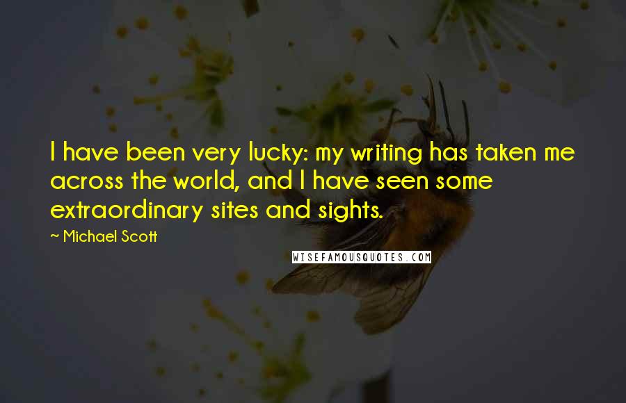 Michael Scott Quotes: I have been very lucky: my writing has taken me across the world, and I have seen some extraordinary sites and sights.