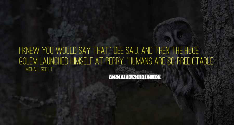 Michael Scott Quotes: I knew you would say that," Dee said, and then the huge Golem launched himself at Perry. "Humans are so predictable.