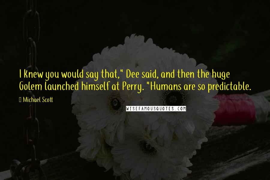 Michael Scott Quotes: I knew you would say that," Dee said, and then the huge Golem launched himself at Perry. "Humans are so predictable.
