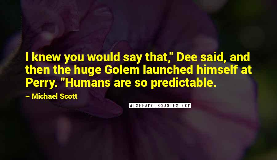 Michael Scott Quotes: I knew you would say that," Dee said, and then the huge Golem launched himself at Perry. "Humans are so predictable.