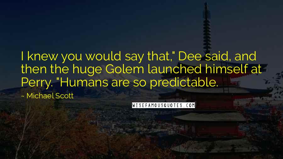 Michael Scott Quotes: I knew you would say that," Dee said, and then the huge Golem launched himself at Perry. "Humans are so predictable.