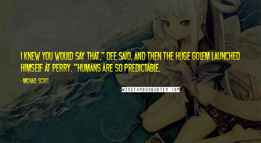 Michael Scott Quotes: I knew you would say that," Dee said, and then the huge Golem launched himself at Perry. "Humans are so predictable.
