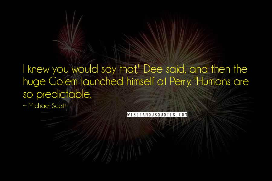 Michael Scott Quotes: I knew you would say that," Dee said, and then the huge Golem launched himself at Perry. "Humans are so predictable.