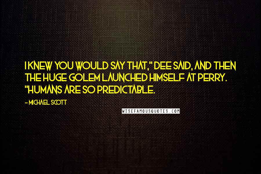 Michael Scott Quotes: I knew you would say that," Dee said, and then the huge Golem launched himself at Perry. "Humans are so predictable.