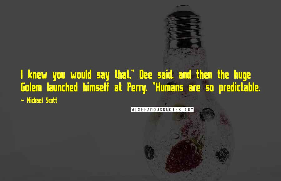 Michael Scott Quotes: I knew you would say that," Dee said, and then the huge Golem launched himself at Perry. "Humans are so predictable.