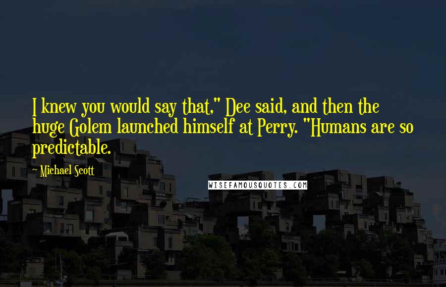 Michael Scott Quotes: I knew you would say that," Dee said, and then the huge Golem launched himself at Perry. "Humans are so predictable.