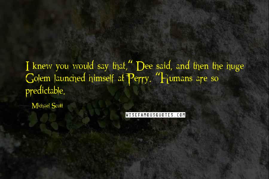 Michael Scott Quotes: I knew you would say that," Dee said, and then the huge Golem launched himself at Perry. "Humans are so predictable.