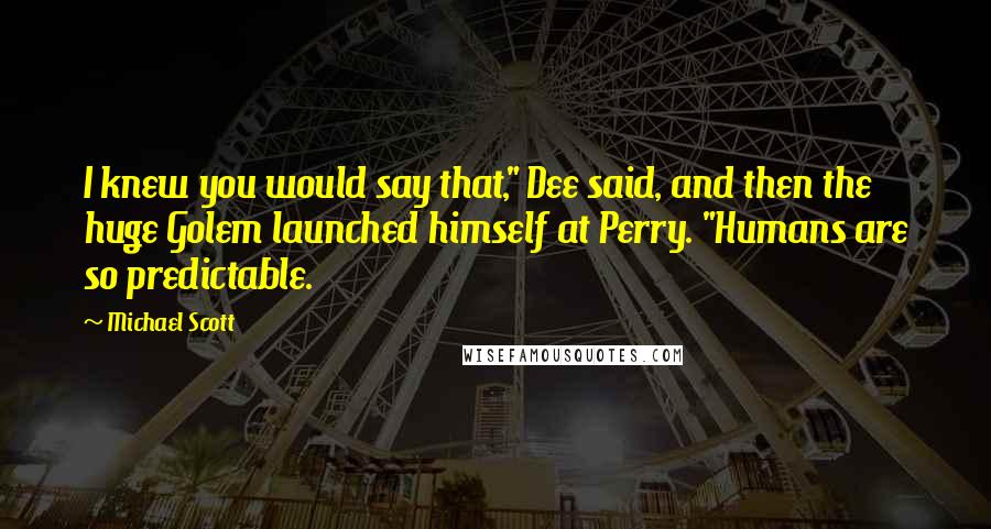 Michael Scott Quotes: I knew you would say that," Dee said, and then the huge Golem launched himself at Perry. "Humans are so predictable.