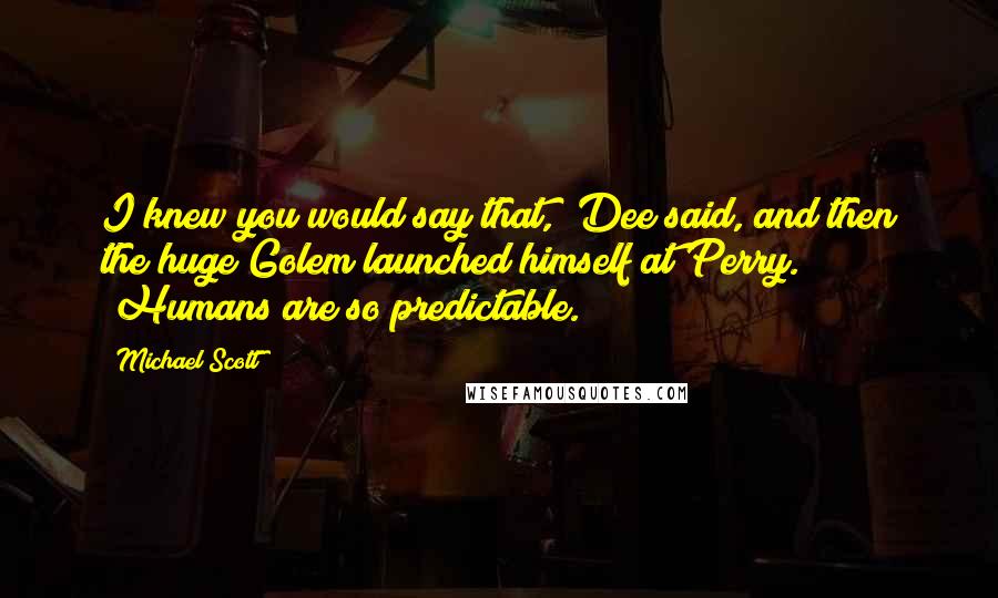 Michael Scott Quotes: I knew you would say that," Dee said, and then the huge Golem launched himself at Perry. "Humans are so predictable.