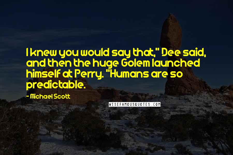 Michael Scott Quotes: I knew you would say that," Dee said, and then the huge Golem launched himself at Perry. "Humans are so predictable.