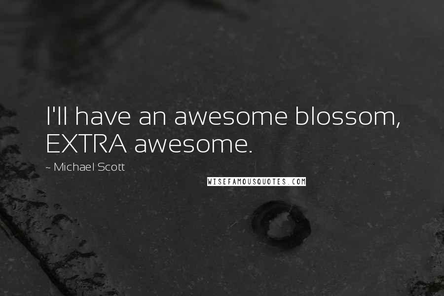 Michael Scott Quotes: I'll have an awesome blossom, EXTRA awesome.