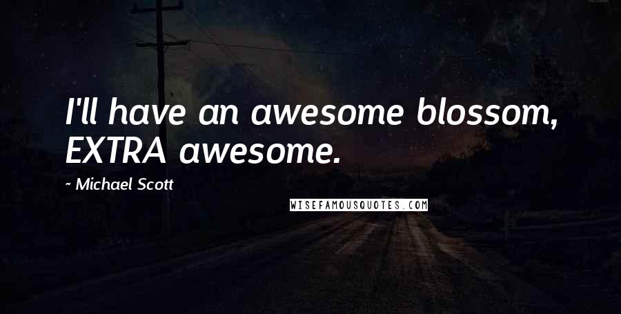 Michael Scott Quotes: I'll have an awesome blossom, EXTRA awesome.