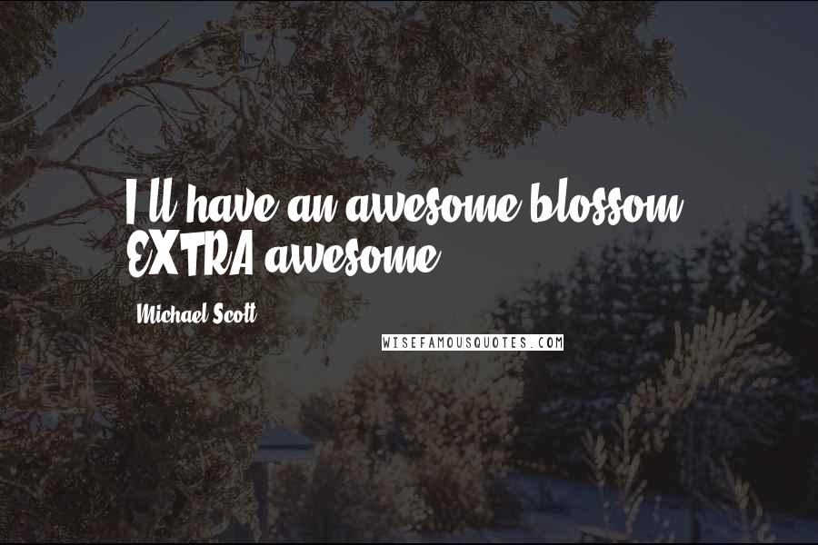 Michael Scott Quotes: I'll have an awesome blossom, EXTRA awesome.