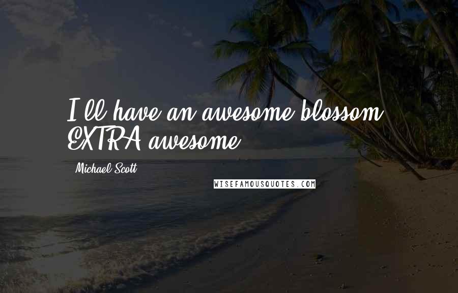 Michael Scott Quotes: I'll have an awesome blossom, EXTRA awesome.