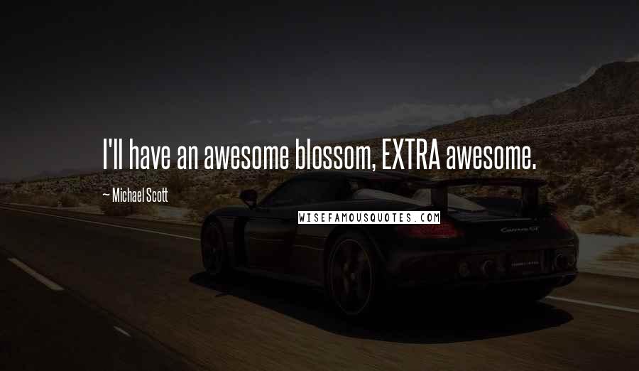 Michael Scott Quotes: I'll have an awesome blossom, EXTRA awesome.