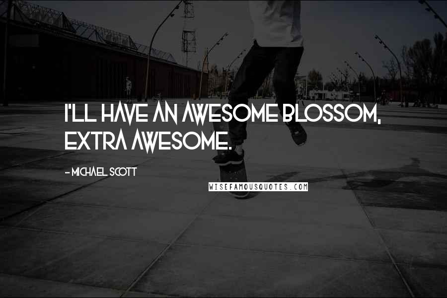 Michael Scott Quotes: I'll have an awesome blossom, EXTRA awesome.