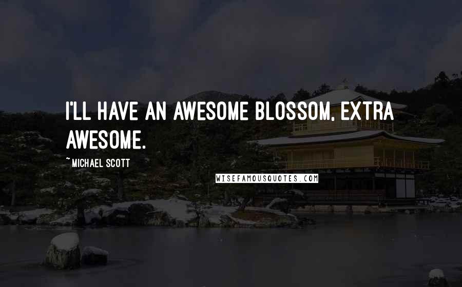 Michael Scott Quotes: I'll have an awesome blossom, EXTRA awesome.