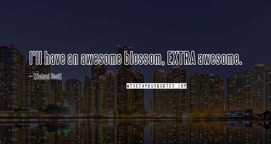 Michael Scott Quotes: I'll have an awesome blossom, EXTRA awesome.