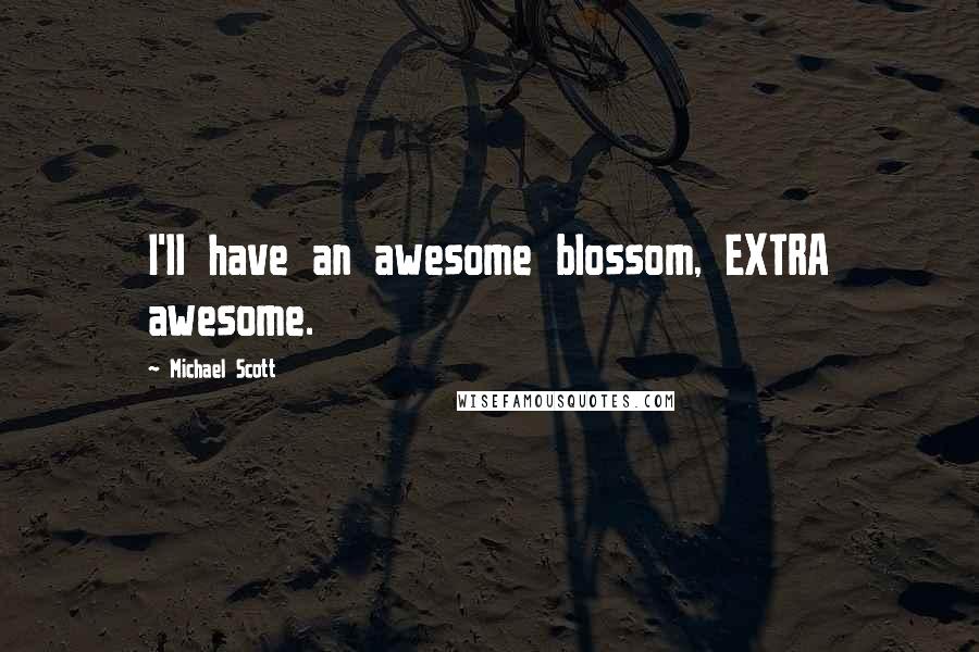 Michael Scott Quotes: I'll have an awesome blossom, EXTRA awesome.