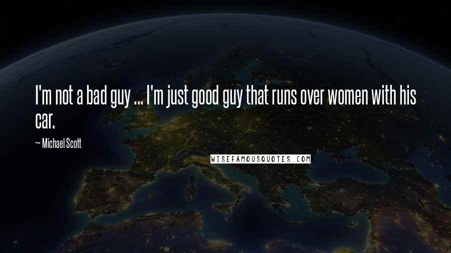 Michael Scott Quotes: I'm not a bad guy ... I'm just good guy that runs over women with his car.