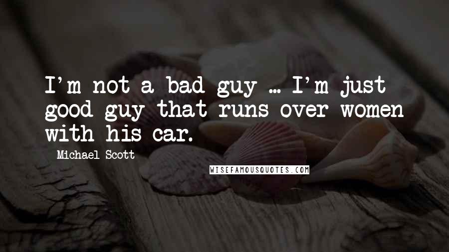 Michael Scott Quotes: I'm not a bad guy ... I'm just good guy that runs over women with his car.