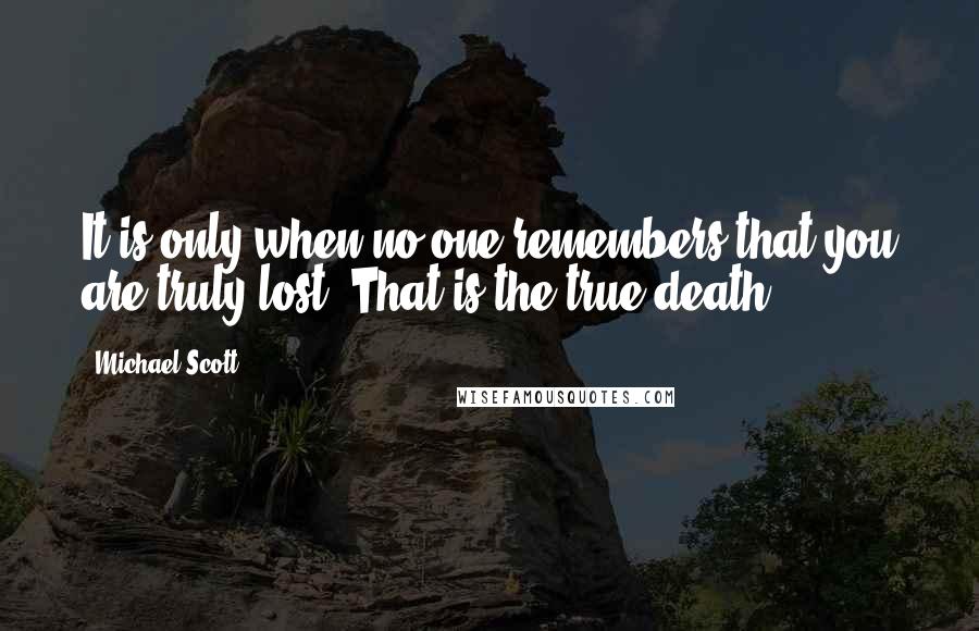 Michael Scott Quotes: It is only when no one remembers that you are truly lost. That is the true death.