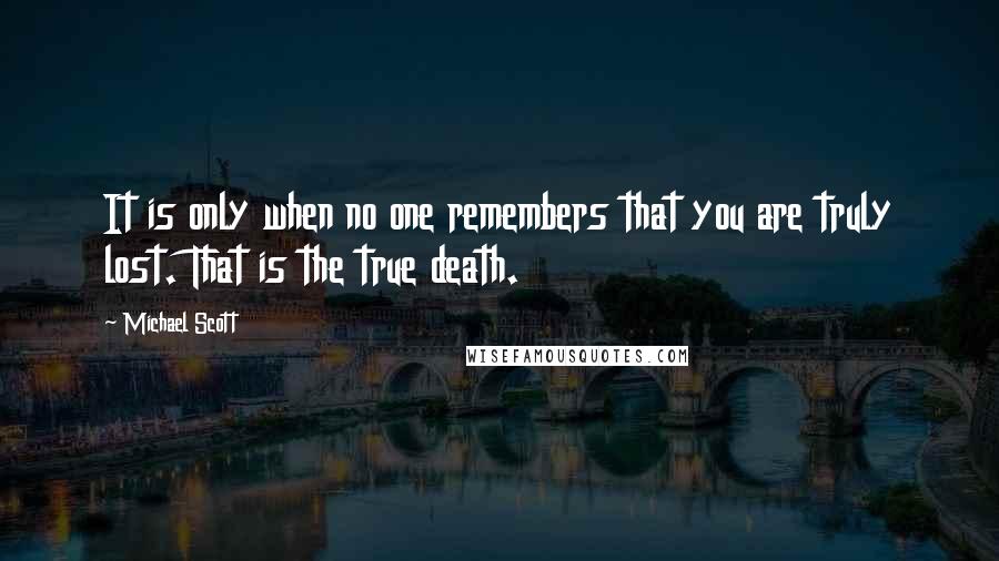 Michael Scott Quotes: It is only when no one remembers that you are truly lost. That is the true death.