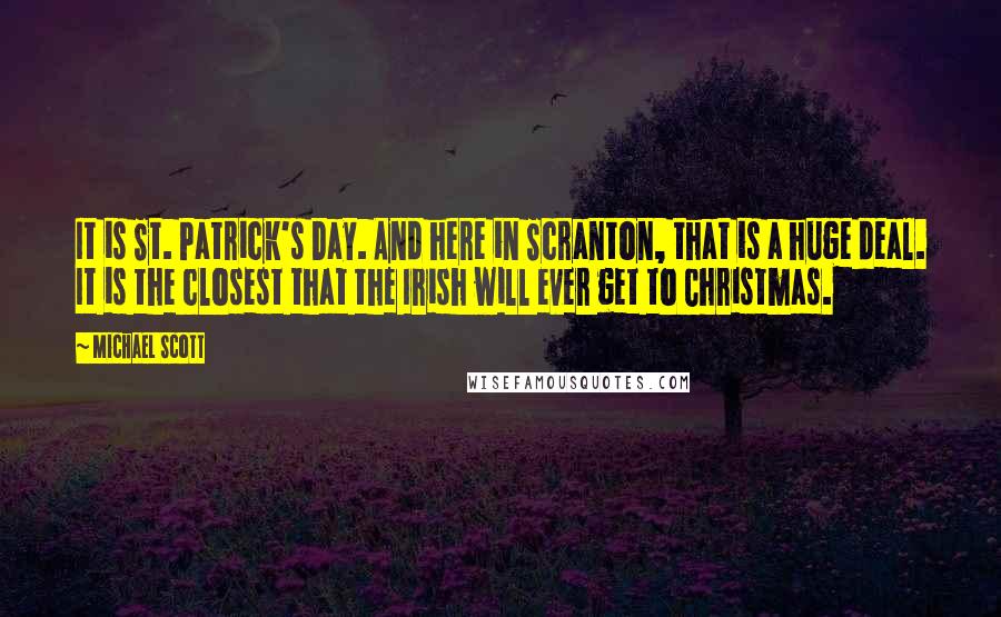 Michael Scott Quotes: It is St. Patrick's Day. And here in Scranton, that is a huge deal. It is the closest that the Irish will ever get to Christmas.