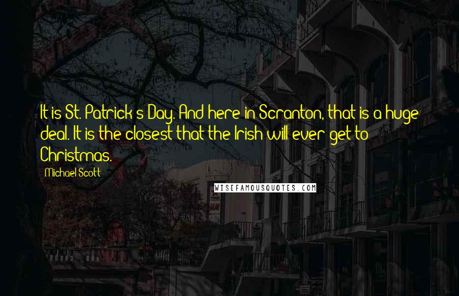 Michael Scott Quotes: It is St. Patrick's Day. And here in Scranton, that is a huge deal. It is the closest that the Irish will ever get to Christmas.