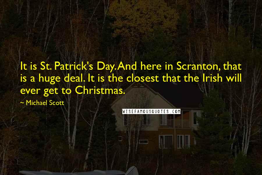 Michael Scott Quotes: It is St. Patrick's Day. And here in Scranton, that is a huge deal. It is the closest that the Irish will ever get to Christmas.