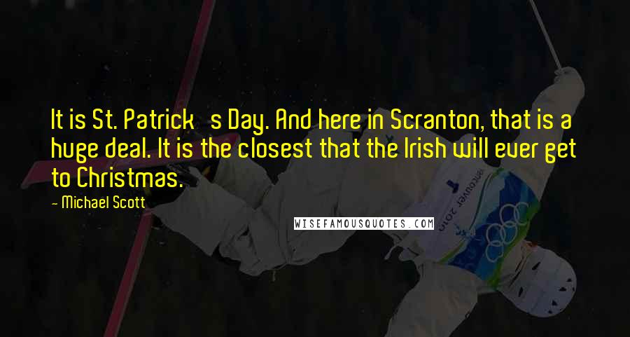 Michael Scott Quotes: It is St. Patrick's Day. And here in Scranton, that is a huge deal. It is the closest that the Irish will ever get to Christmas.
