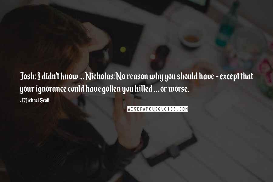 Michael Scott Quotes: Josh: I didn't know ... Nicholas: No reason why you should have - except that your ignorance could have gotten you killed ... or worse.