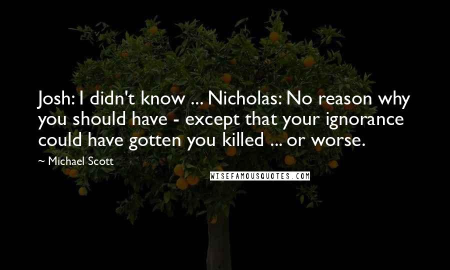 Michael Scott Quotes: Josh: I didn't know ... Nicholas: No reason why you should have - except that your ignorance could have gotten you killed ... or worse.