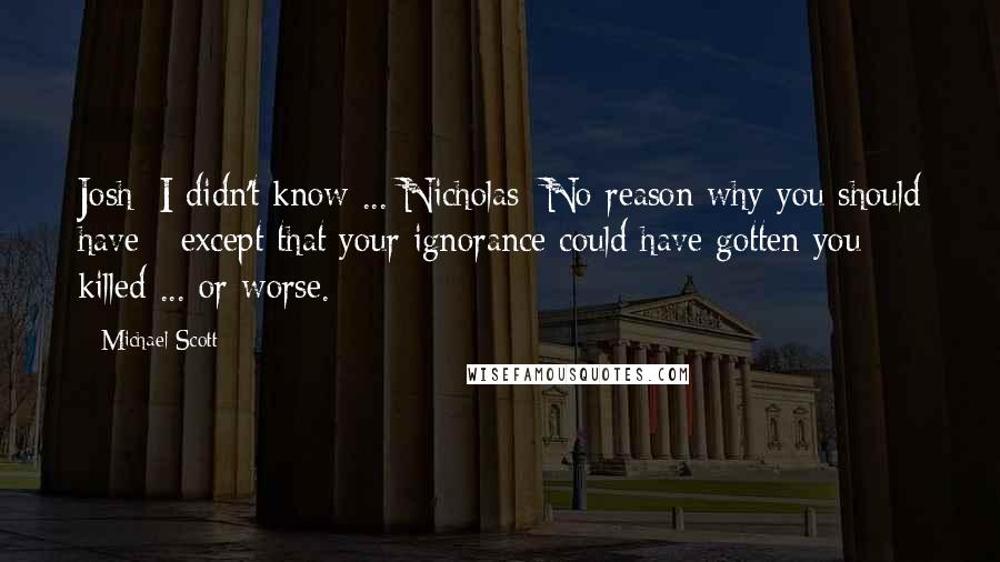 Michael Scott Quotes: Josh: I didn't know ... Nicholas: No reason why you should have - except that your ignorance could have gotten you killed ... or worse.