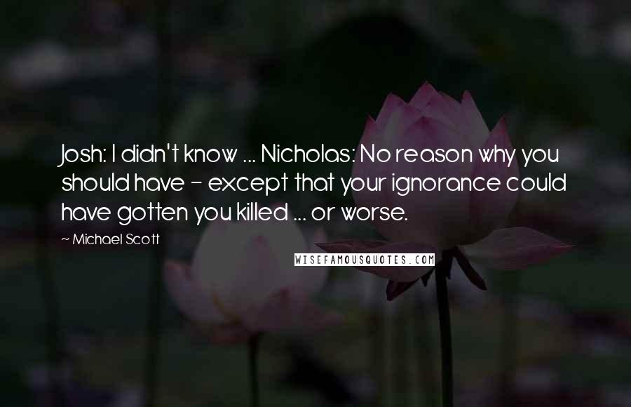 Michael Scott Quotes: Josh: I didn't know ... Nicholas: No reason why you should have - except that your ignorance could have gotten you killed ... or worse.