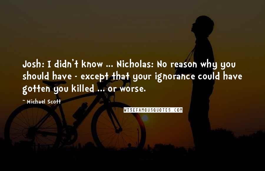 Michael Scott Quotes: Josh: I didn't know ... Nicholas: No reason why you should have - except that your ignorance could have gotten you killed ... or worse.